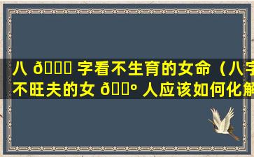 八 🐒 字看不生育的女命（八字不旺夫的女 🌺 人应该如何化解）